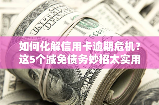 武汉如何化解信用卡逾期危机？这5个减免债务妙招太实用