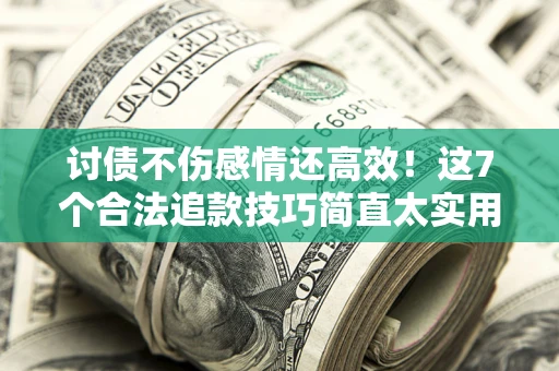 武汉讨债不伤感情还高效！这7个合法追款技巧简直太实用