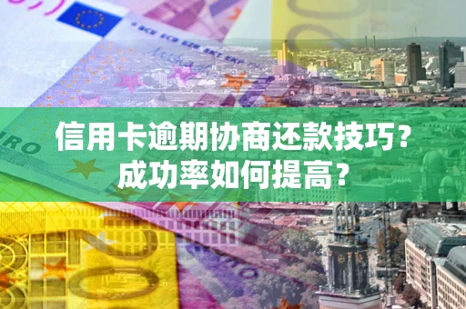 武汉信用卡逾期协商还款技巧？成功率如何提高？