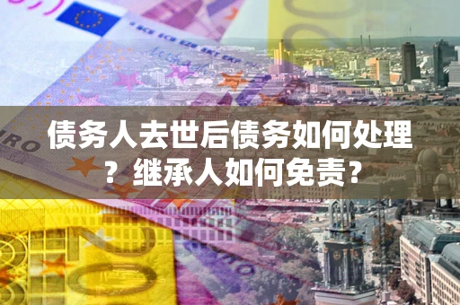 武汉债务人去世后债务如何处理？继承人如何免责？