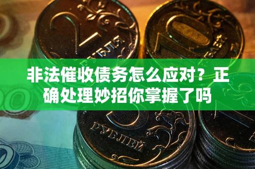 武汉非法催收债务怎么应对？正确处理妙招你掌握了吗