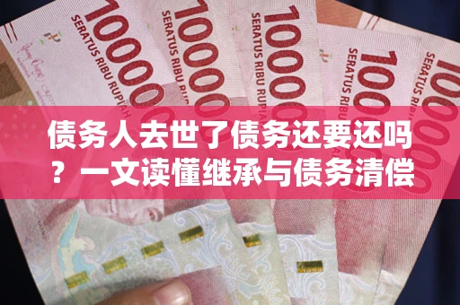 武汉债务人去世了债务还要还吗？一文读懂继承与债务清偿