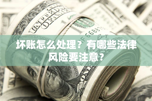武汉坏账怎么处理？有哪些法律风险要注意？