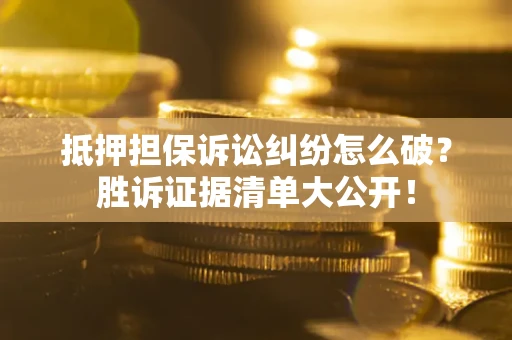 武汉抵押担保诉讼纠纷怎么破？胜诉证据清单大公开！