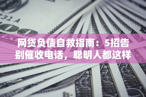 武汉网贷负债自救指南：5招告别催收电话，聪明人都这样做