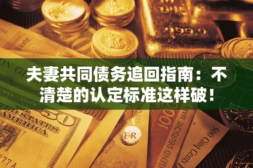 武汉夫妻共同债务追回指南：不清楚的认定标准这样破！