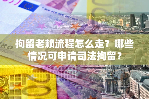 武汉拘留老赖流程怎么走？哪些情况可申请司法拘留？