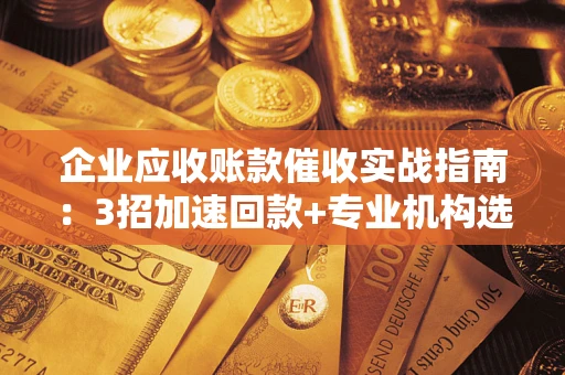 武汉企业应收账款催收实战指南：3招加速回款+专业机构选择避坑