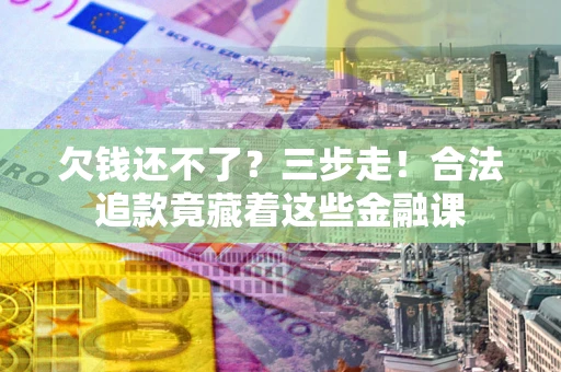 武汉欠钱还不了？三步走！合法追款竟藏着这些金融课