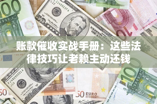 武汉账款催收实战手册：这些法律技巧让老赖主动还钱