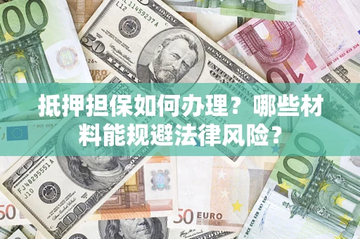 武汉抵押担保如何办理？哪些材料能规避法律风险？