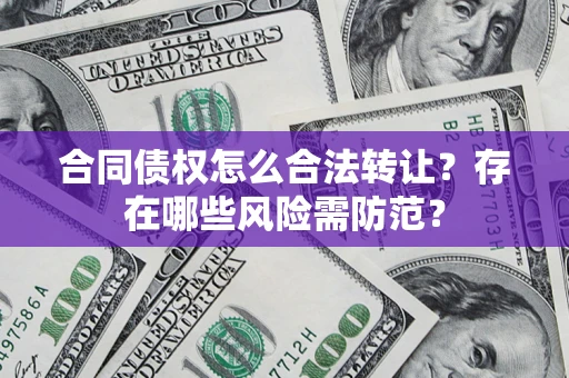 武汉合同债权怎么合法转让？存在哪些风险需防范？