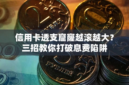 武汉信用卡透支窟窿越滚越大？三招教你打破息费陷阱