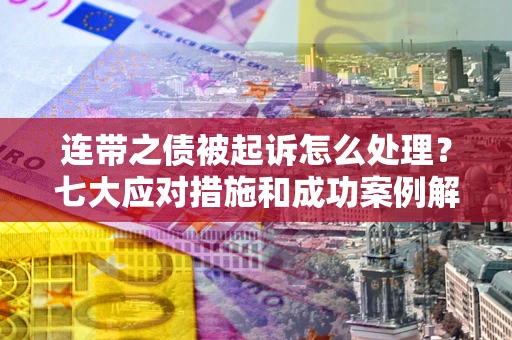 武汉连带之债被起诉怎么处理？七大应对措施和成功案例解析