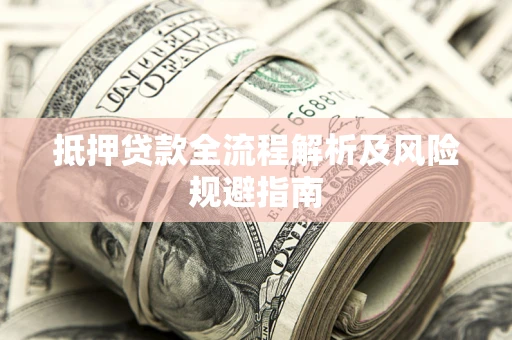 武汉抵押贷款全流程解析及风险规避指南