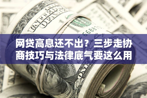 武汉网贷高息还不出？三步走协商技巧与法律底气要这么用