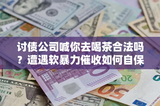 武汉讨债公司喊你去喝茶合法吗？遭遇软暴力催收如何自保？