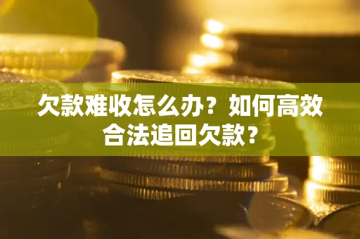 武汉欠款难收怎么办？如何高效合法追回欠款？