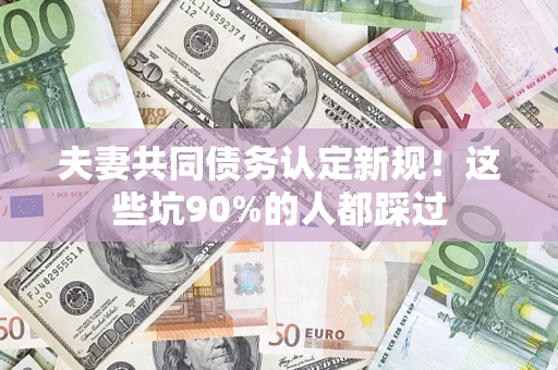 武汉夫妻共同债务认定新规！这些坑90%的人都踩过