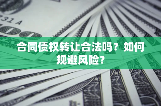 武汉合同债权转让合法吗？如何规避风险？