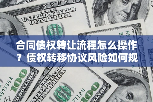武汉合同债权转让流程怎么操作？债权转移协议风险如何规避？