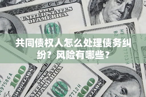 武汉共同债权人怎么处理债务纠纷？风险有哪些？