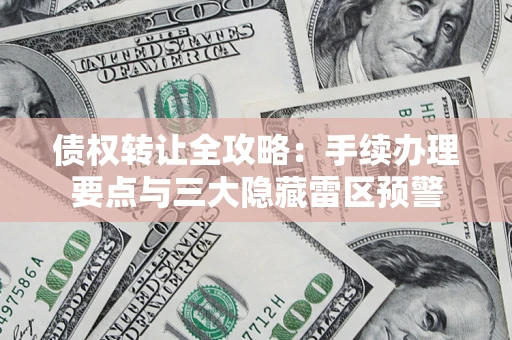 武汉债权转让全攻略：手续办理要点与三大隐藏雷区预警