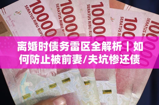 武汉离婚时债务雷区全解析｜如何防止被前妻/夫坑惨还债？