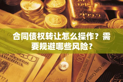 武汉合同债权转让怎么操作？需要规避哪些风险？