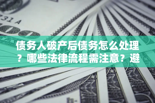 武汉债务人破产后债务怎么处理？哪些法律流程需注意？避免踩坑指南