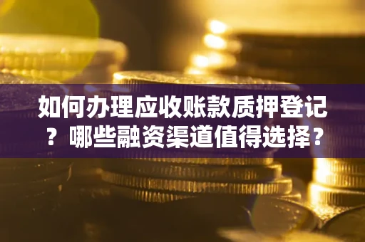 武汉如何办理应收账款质押登记？哪些融资渠道值得选择？