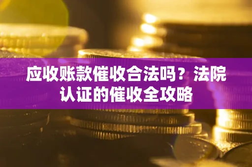 武汉应收账款催收合法吗？法院认证的催收全攻略
