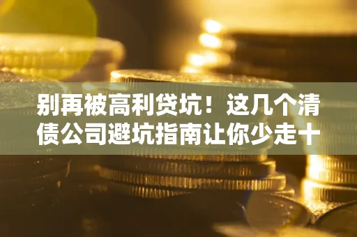 武汉别再被高利贷坑！这几个清债公司避坑指南让你少走十年弯路