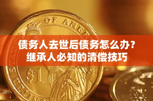 武汉债务人去世后债务怎么办？继承人必知的清偿技巧
