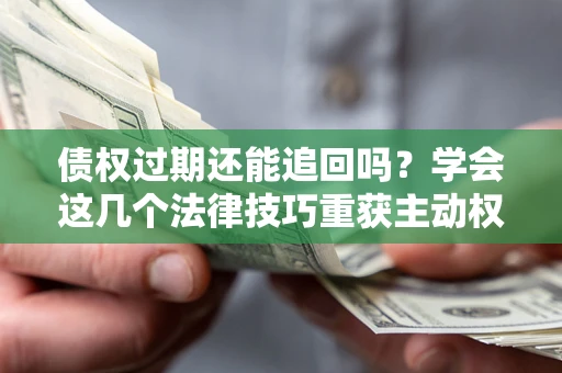 武汉债权过期还能追回吗？学会这几个法律技巧重获主动权