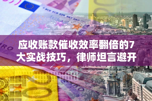 武汉应收账款催收效率翻倍的7大实战技巧，律师坦言避开这些法律雷区最关键
