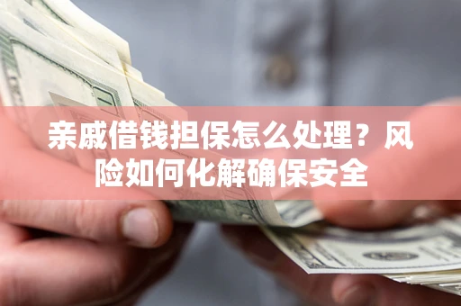武汉亲戚借钱担保怎么处理？风险如何化解确保安全