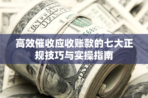 武汉高效催收应收账款的七大正规技巧与实操指南