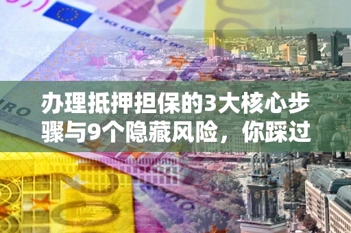 武汉办理抵押担保的3大核心步骤与9个隐藏风险，你踩过哪个坑？