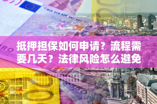武汉抵押担保如何申请？流程需要几天？法律风险怎么避免？避坑指南