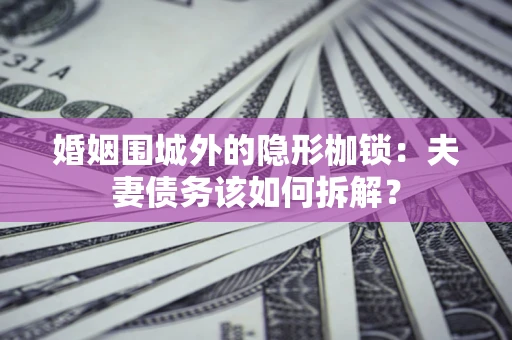 武汉婚姻围城外的隐形枷锁：夫妻债务该如何拆解？