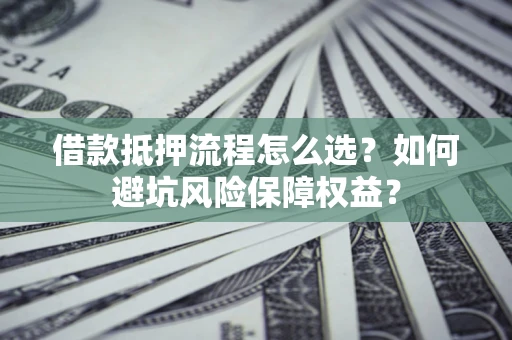 武汉借款抵押流程怎么选？如何避坑风险保障权益？