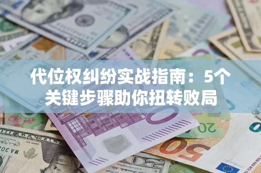 武汉代位权纠纷实战指南：5个关键步骤助你扭转败局