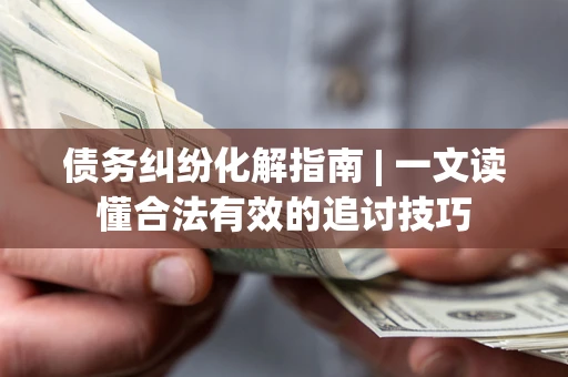 武汉债务纠纷化解指南 | 一文读懂合法有效的追讨技巧