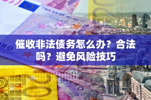 武汉催收非法债务怎么办？合法吗？避免风险技巧