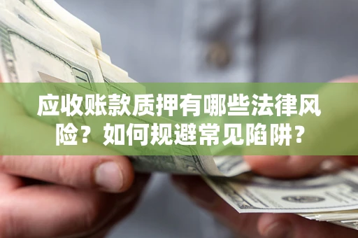 武汉应收账款质押有哪些法律风险？如何规避常见陷阱？