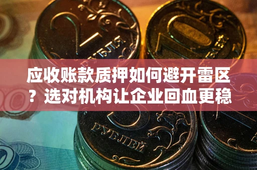 武汉应收账款质押如何避开雷区？选对机构让企业回血更稳