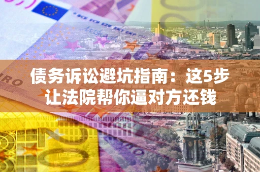 武汉债务诉讼避坑指南：这5步让法院帮你逼对方还钱