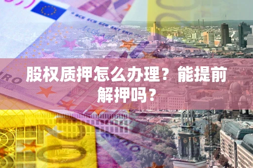 武汉股权质押怎么办理？能提前解押吗？