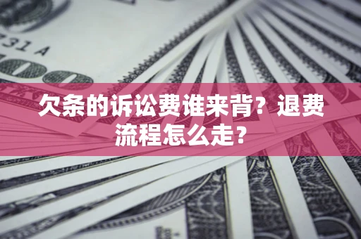 武汉欠条的诉讼费谁来背？退费流程怎么走？